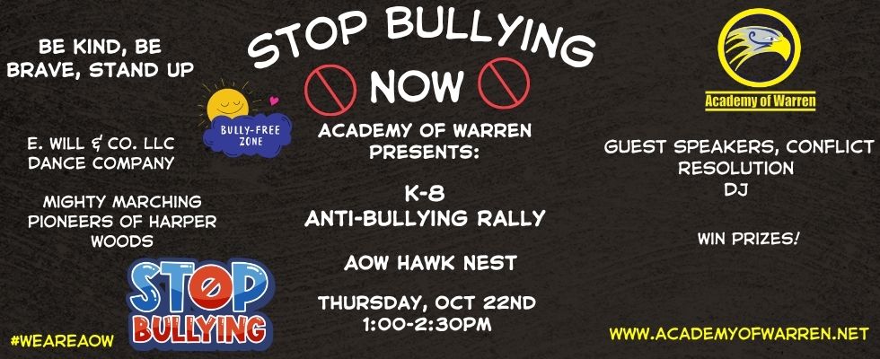 Academy of Warren Presents: K-8 Anti-Bullying Rally. Thursday, October 22nd, 1:00PM-2:30PM in the Hawk Nest. Guest speakers, Conflict Resolution, DJ. E. Will & Co. LLC Dance Company, and Might Marching Pioneers of Harper Woods performing.
